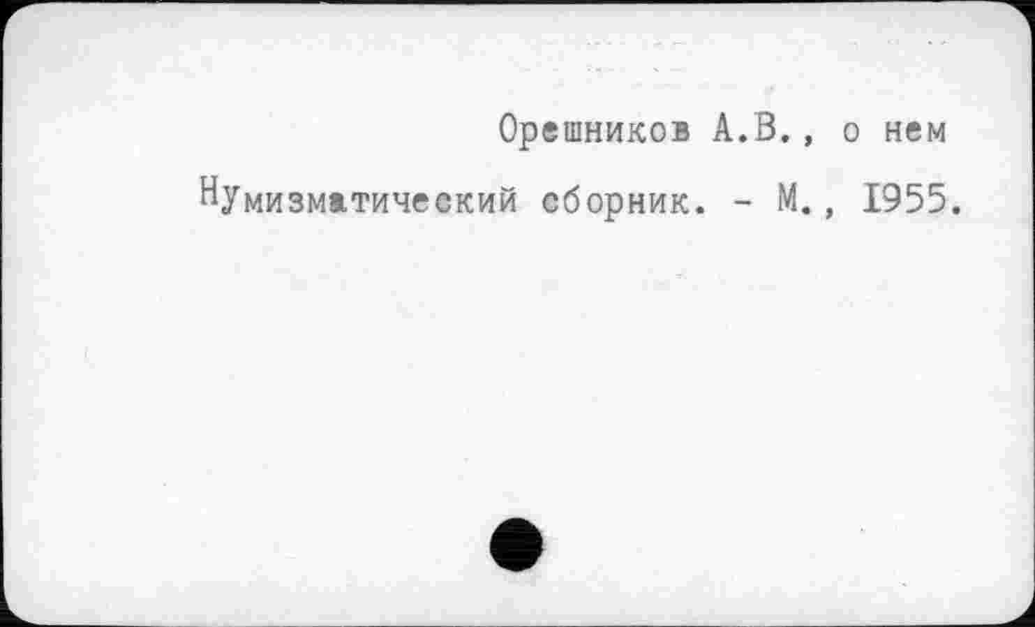 ﻿Орешников А.В., о нем
Нумизматический сборник. - М., 1955.